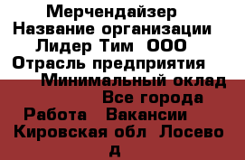 Мерчендайзер › Название организации ­ Лидер Тим, ООО › Отрасль предприятия ­ BTL › Минимальный оклад ­ 17 000 - Все города Работа » Вакансии   . Кировская обл.,Лосево д.